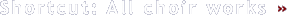 Shortcut: All choir works � 
